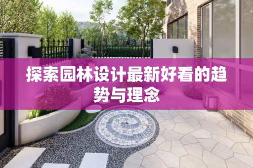 探索园林设计最新好看的趋势与理念
