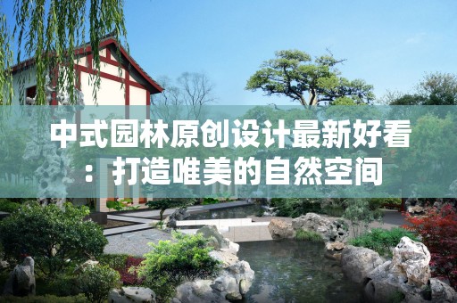 中式园林原创设计最新好看：打造唯美的自然空间