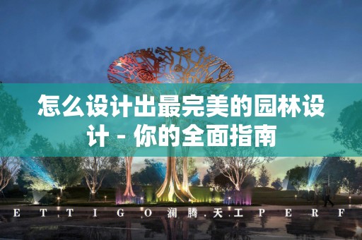 怎么设计出最完美的园林设计 - 你的全面指南