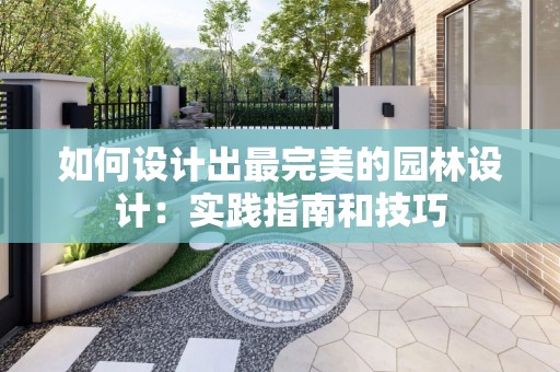 如何设计出最完美的园林设计：实践指南和技巧