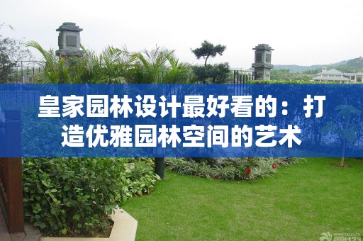 皇家园林设计最好看的：打造优雅园林空间的艺术