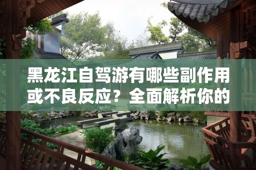 黑龙江自驾游有哪些副作用或不良反应？全面解析你的自驾旅行体验