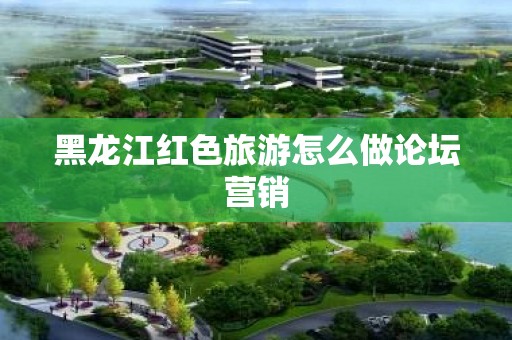 黑龙江红色旅游怎么做论坛营销