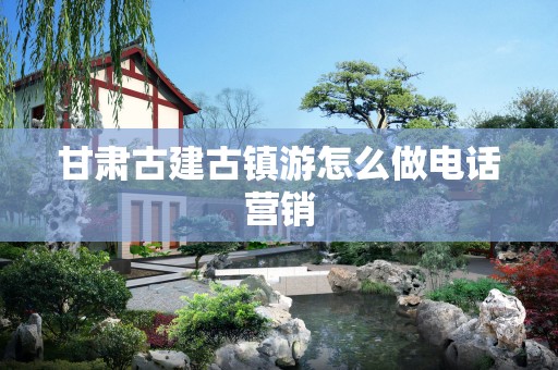 甘肃古建古镇游怎么做电话营销