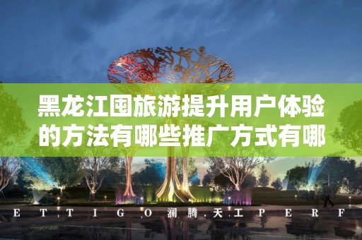 黑龙江囤旅游提升用户体验的方法有哪些推广方式有哪些