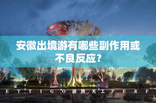 安徽出境游有哪些副作用或不良反应？