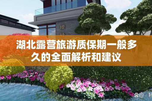 湖北露营旅游质保期一般多久的全面解析和建议
