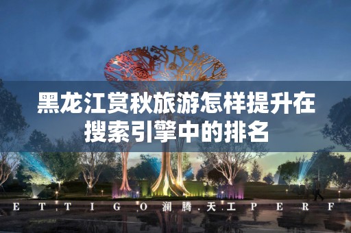 黑龙江赏秋旅游怎样提升在搜索引擎中的排名