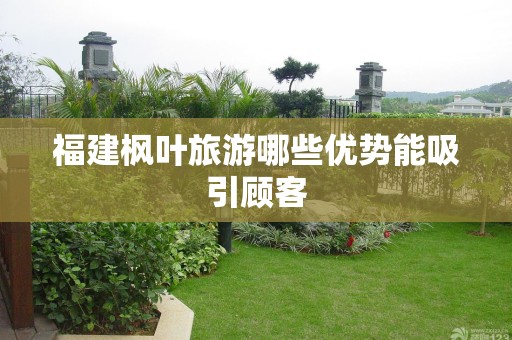 福建枫叶旅游哪些优势能吸引顾客