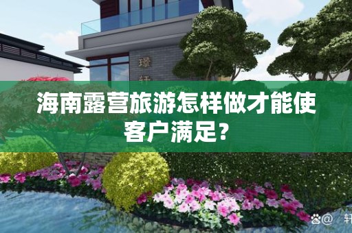 海南露营旅游怎样做才能使客户满足？