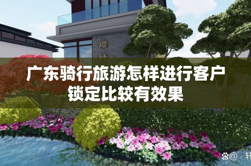 广东骑行旅游怎样进行客户锁定比较有效果
