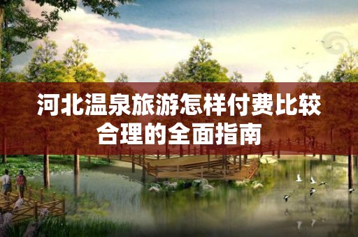 河北温泉旅游怎样付费比较合理的全面指南