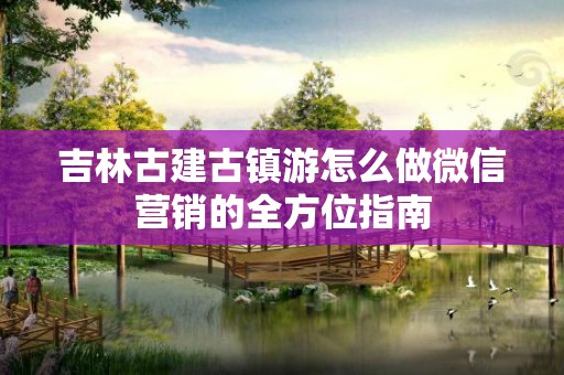 吉林古建古镇游怎么做微信营销的全方位指南