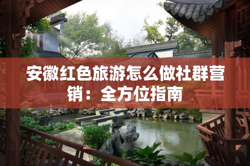 安徽红色旅游怎么做社群营销：全方位指南