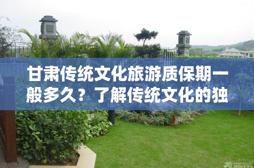 甘肃传统文化旅游质保期一般多久？了解传统文化的独特之旅