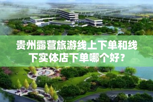 贵州露营旅游线上下单和线下实体店下单哪个好？
