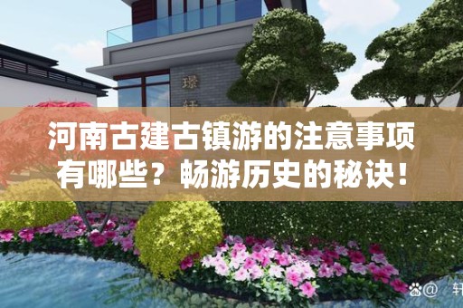 河南古建古镇游的注意事项有哪些？畅游历史的秘诀！