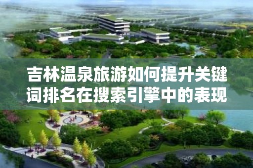 吉林温泉旅游如何提升关键词排名在搜索引擎中的表现