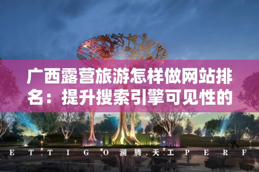 广西露营旅游怎样做网站排名：提升搜索引擎可见性的全面指南