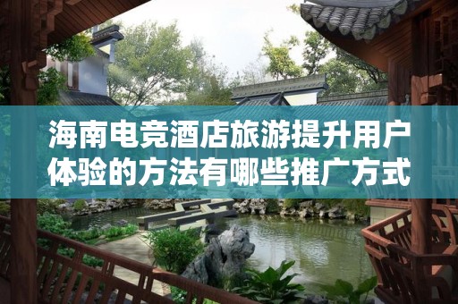 海南电竞酒店旅游提升用户体验的方法有哪些推广方式有哪些