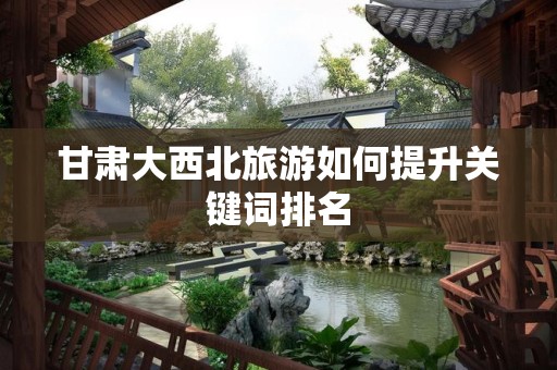 甘肃大西北旅游如何提升关键词排名