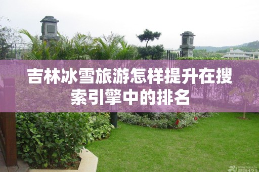 吉林冰雪旅游怎样提升在搜索引擎中的排名