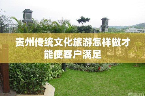 贵州传统文化旅游怎样做才能使客户满足