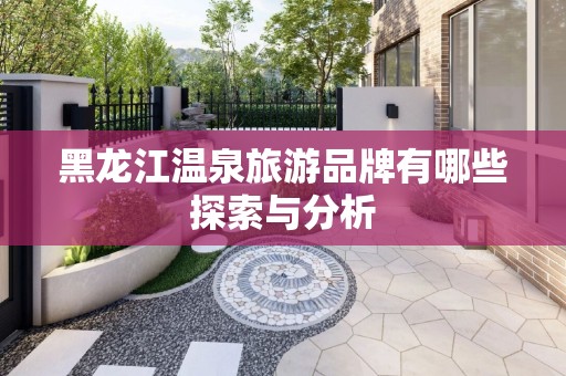 黑龙江温泉旅游品牌有哪些探索与分析