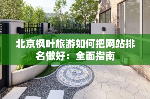 北京枫叶旅游如何把网站排名做好：全面指南